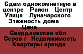 Сдам однокомнатную в центре › Район ­ Центр › Улица ­ Луначарского › Этажность дома ­ 5 › Цена ­ 1 000 - Свердловская обл., Серов г. Недвижимость » Квартиры аренда   